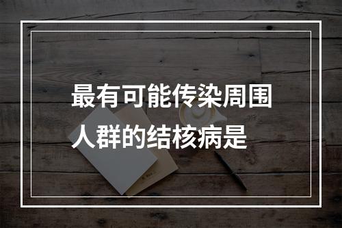 最有可能传染周围人群的结核病是