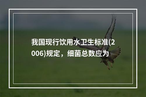 我国现行饮用水卫生标准(2006)规定，细菌总数应为