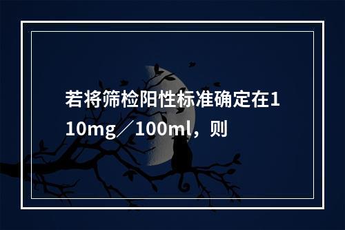 若将筛检阳性标准确定在110mg／100ml，则