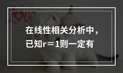 在线性相关分析中，已知r＝1则一定有