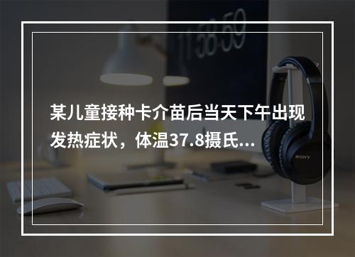 某儿童接种卡介苗后当天下午出现发热症状，体温37.8摄氏度，