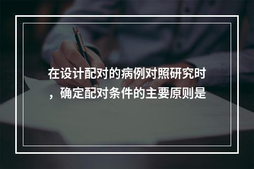 在设计配对的病例对照研究时，确定配对条件的主要原则是