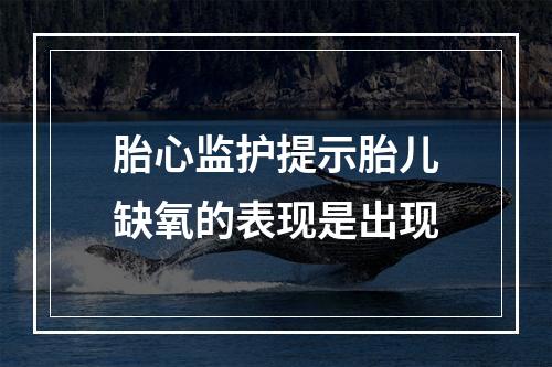 胎心监护提示胎儿缺氧的表现是出现