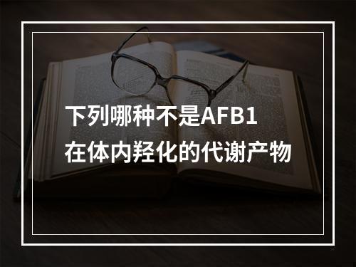 下列哪种不是AFB1在体内羟化的代谢产物