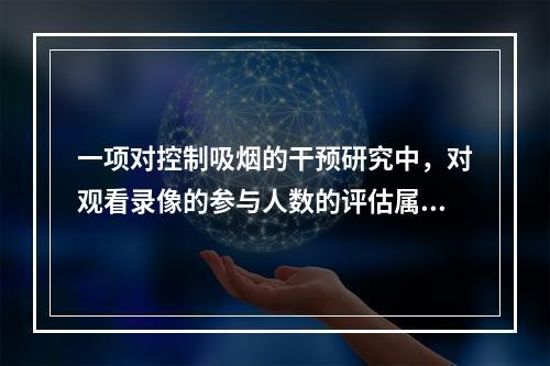 一项对控制吸烟的干预研究中，对观看录像的参与人数的评估属于(