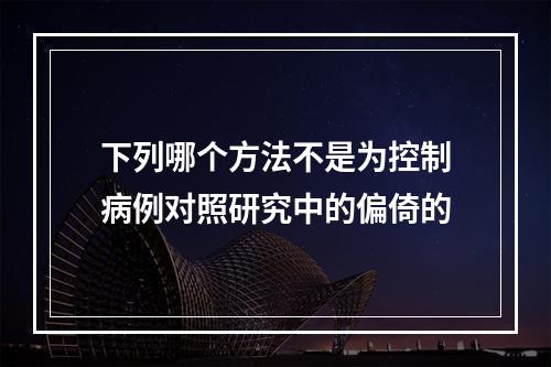 下列哪个方法不是为控制病例对照研究中的偏倚的