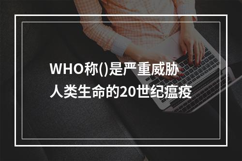 WHO称()是严重威胁人类生命的20世纪瘟疫