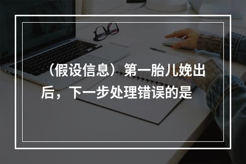 （假设信息）第一胎儿娩出后，下一步处理错误的是