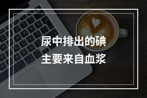 尿中排出的碘主要来自血浆