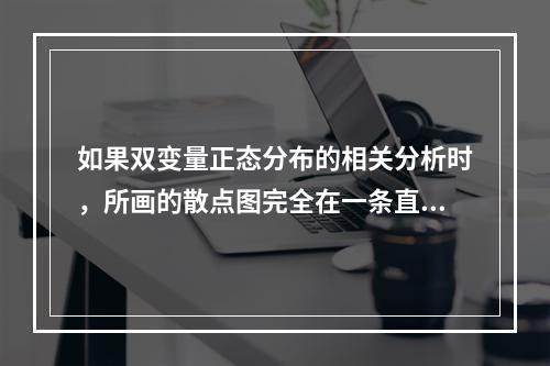 如果双变量正态分布的相关分析时，所画的散点图完全在一条直线上