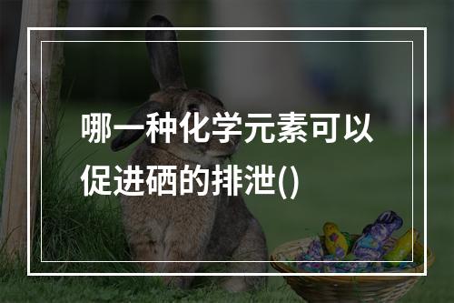 哪一种化学元素可以促进硒的排泄()