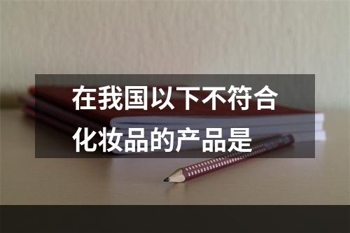 在我国以下不符合化妆品的产品是