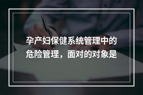 孕产妇保健系统管理中的危险管理，面对的对象是