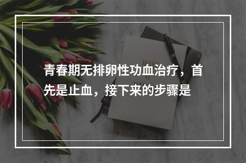 青春期无排卵性功血治疗，首先是止血，接下来的步骤是