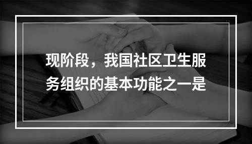 现阶段，我国社区卫生服务组织的基本功能之一是