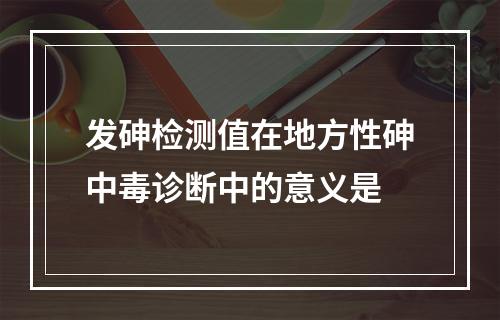 发砷检测值在地方性砷中毒诊断中的意义是