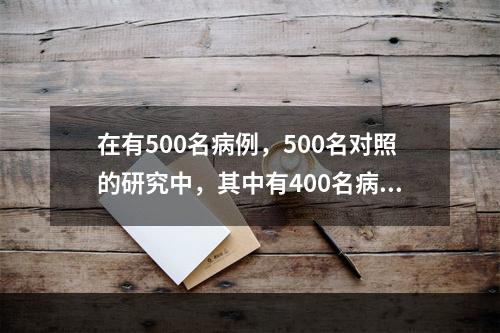 在有500名病例，500名对照的研究中，其中有400名病例，