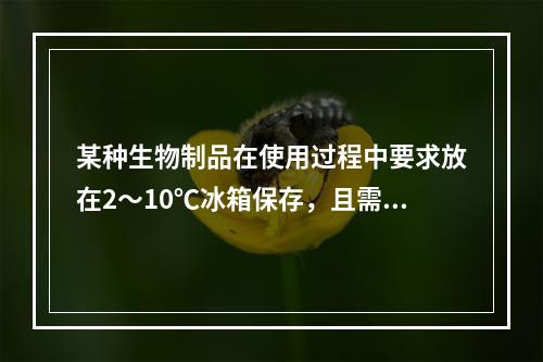 某种生物制品在使用过程中要求放在2～10℃冰箱保存，且需要在