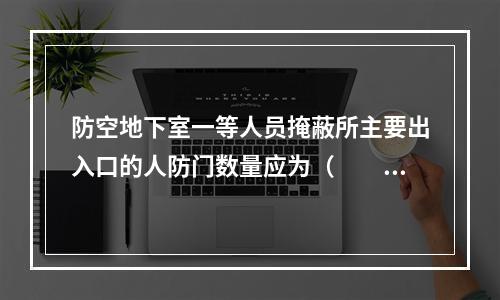 防空地下室一等人员掩蔽所主要出入口的人防门数量应为（　　）