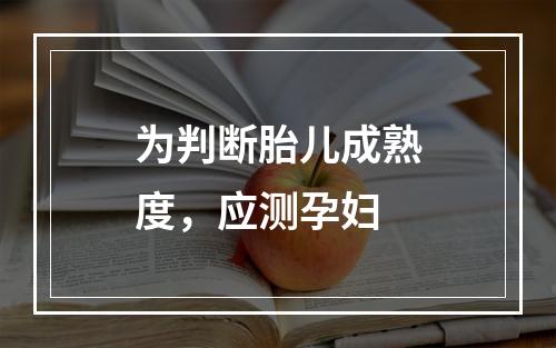 为判断胎儿成熟度，应测孕妇