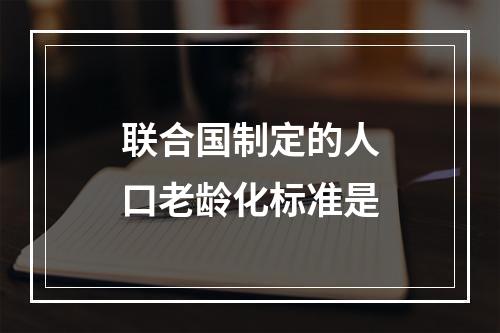 联合国制定的人口老龄化标准是