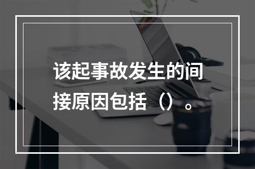 该起事故发生的间接原因包括（）。