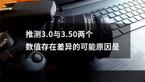 推测3.0与3.50两个数值存在差异的可能原因是