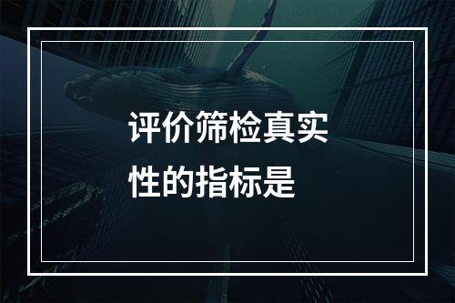 评价筛检真实性的指标是