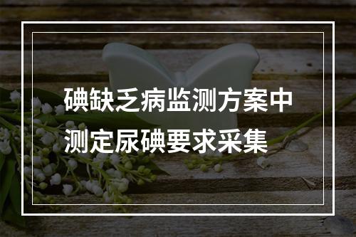 碘缺乏病监测方案中测定尿碘要求采集