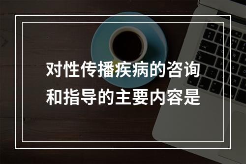 对性传播疾病的咨询和指导的主要内容是