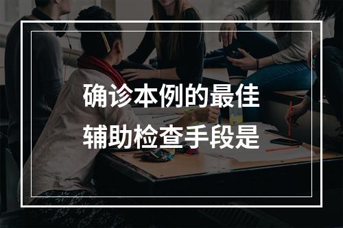 确诊本例的最佳辅助检查手段是