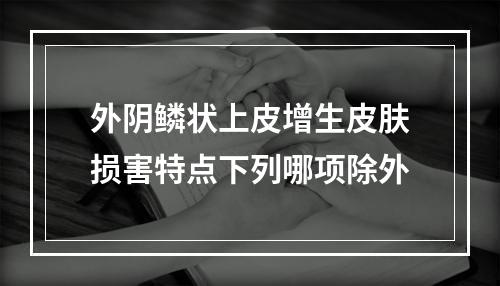 外阴鳞状上皮增生皮肤损害特点下列哪项除外