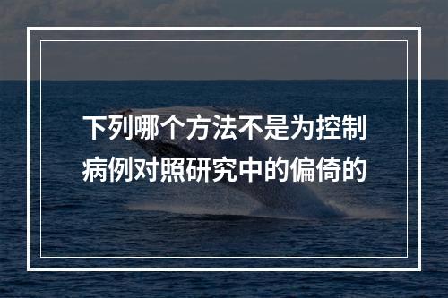 下列哪个方法不是为控制病例对照研究中的偏倚的