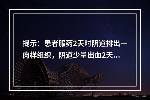 提示：患者服药2天时阴道排出一肉样组织，阴道少量出血2天，自