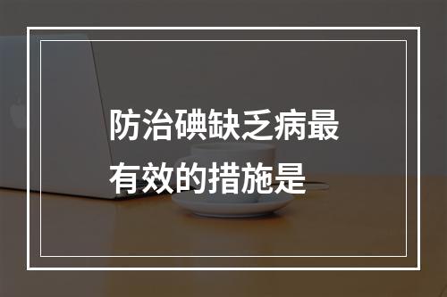 防治碘缺乏病最有效的措施是