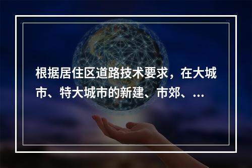 根据居住区道路技术要求，在大城市、特大城市的新建、市郊、近