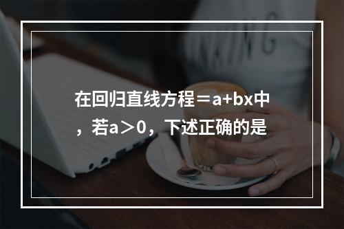 在回归直线方程＝a+bx中，若a＞0，下述正确的是