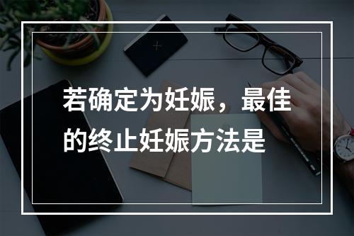 若确定为妊娠，最佳的终止妊娠方法是