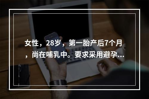 女性，28岁，第一胎产后7个月，尚在哺乳中。要求采用避孕措施