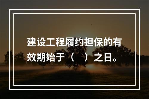 建设工程履约担保的有效期始于（　）之日。