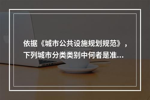 依据《城市公共设施规划规范》，下列城市分类类别中何者是准确