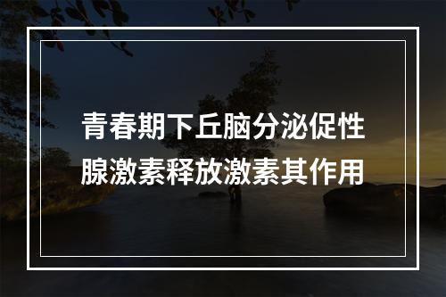 青春期下丘脑分泌促性腺激素释放激素其作用