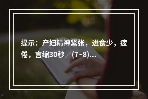 提示：产妇精神紧张，进食少，疲倦，宫缩30秒／(7~8)分，