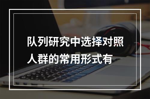 队列研究中选择对照人群的常用形式有