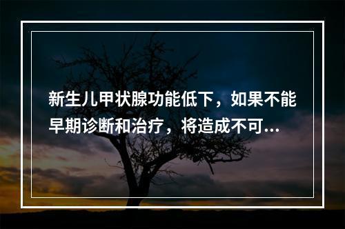 新生儿甲状腺功能低下，如果不能早期诊断和治疗，将造成不可逆的