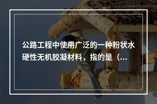 公路工程中使用广泛的一种粉状水硬性无机胶凝材料，指的是（）。