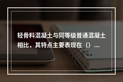 轻骨料混凝土与同等级普通混凝土相比，其特点主要表现在（）。