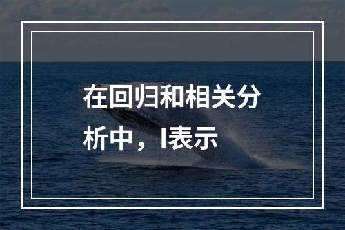 在回归和相关分析中，I表示