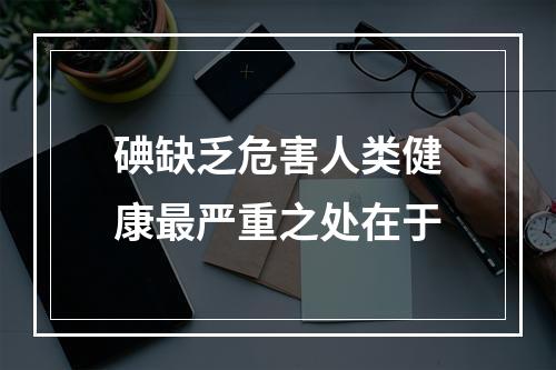 碘缺乏危害人类健康最严重之处在于