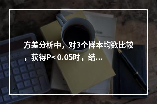 方差分析中，对3个样本均数比较，获得P< 0.05时，结论是